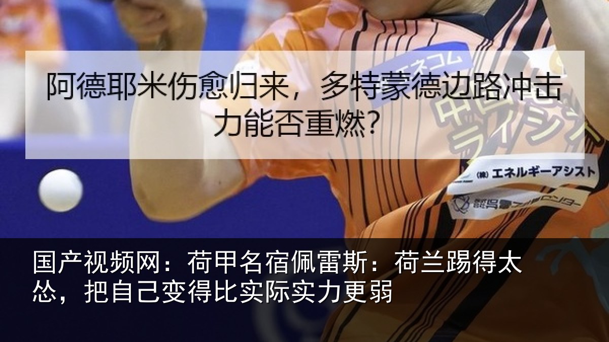 国产视频网:荷甲名宿佩雷斯:荷兰踢得太怂,把自己变得比实际实力更弱