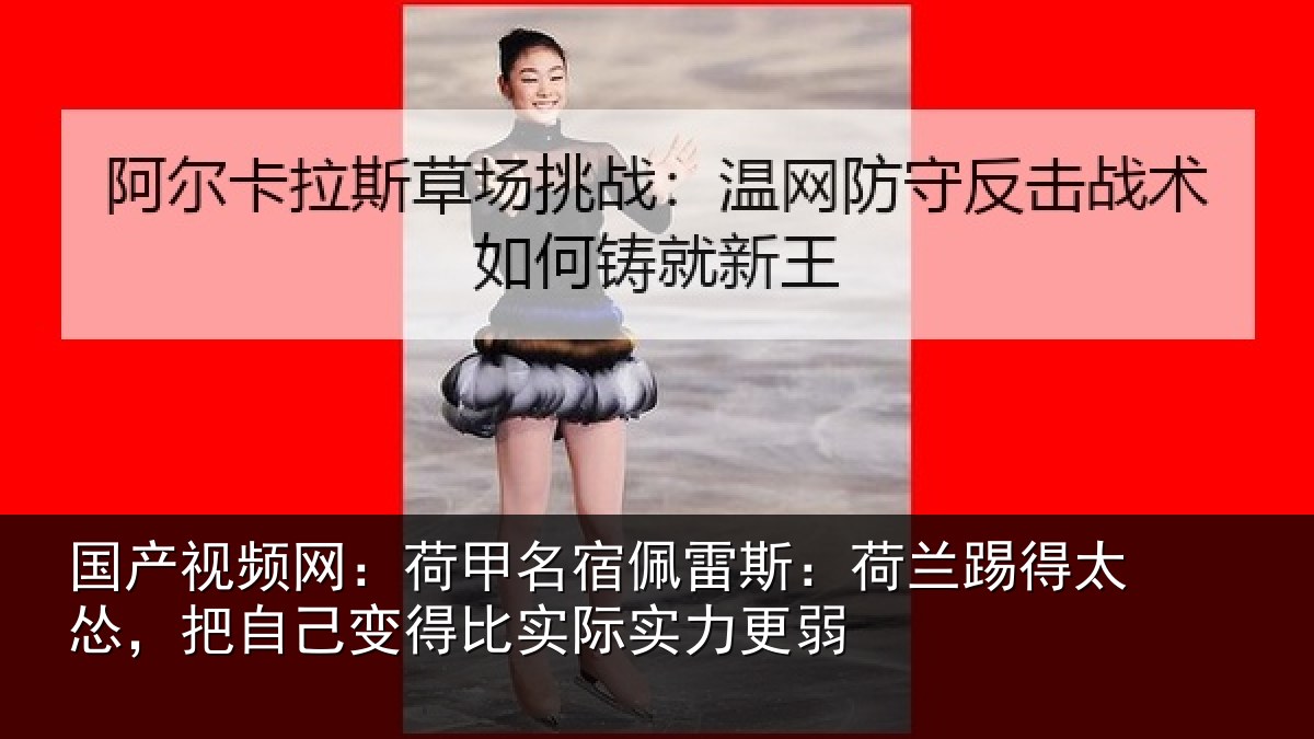 国产视频网:荷甲名宿佩雷斯:荷兰踢得太怂,把自己变得比实际实力更弱
