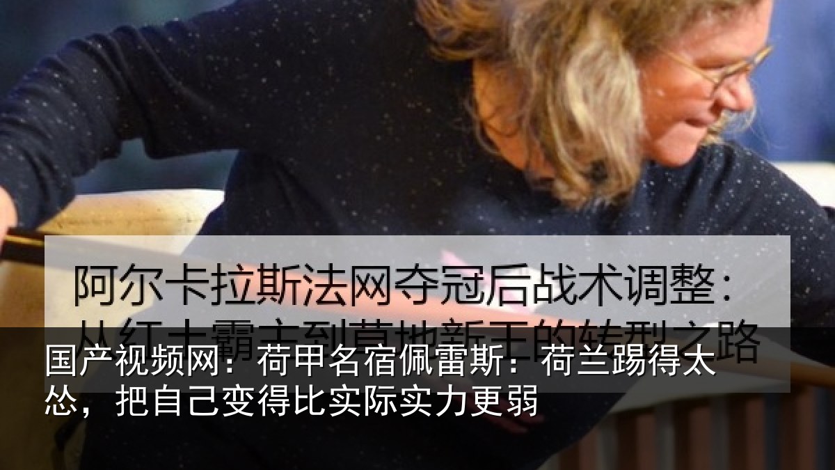 国产视频网：荷甲名宿佩雷斯：荷兰踢得太怂，把自己变得比实际实力更弱