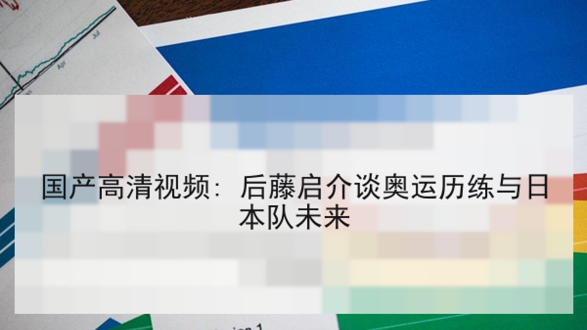国产高清视频: 后藤启介谈奥运历练与日本队未来 国产高清视频: 后藤启介谈奥运历练与日本队未来