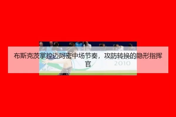 布斯克茨掌控迈阿密中场节奏，攻防转换的隐形指挥官