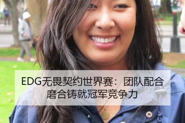 EDG无畏契约世界赛：团队配合磨合铸就冠军竞争力