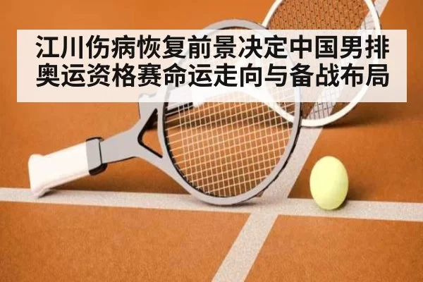 江川伤病恢复前景决定中国男排奥运资格赛命运走向与备战布局