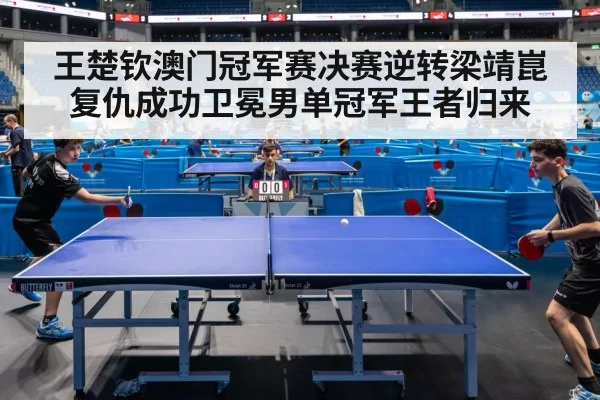 王楚钦澳门冠军赛决赛逆转梁靖崑复仇成功卫冕男单冠军王者归来