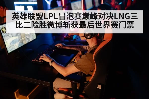 英雄联盟LPL冒泡赛巅峰对决LNG三比二险胜微博斩获最后世界赛门票