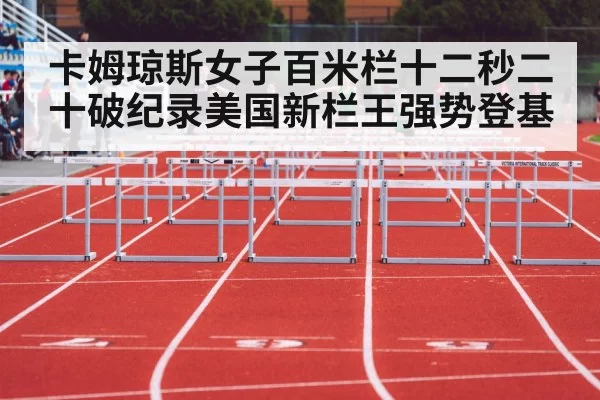卡姆琼斯女子百米栏十二秒二十破纪录美国新栏王强势登基
