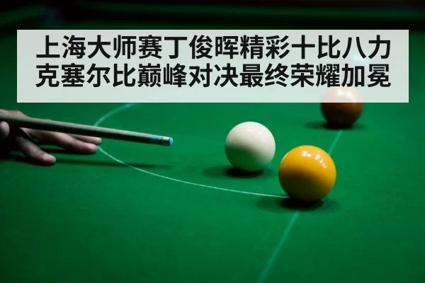 上海大师赛丁俊晖精彩十比八力克塞尔比巅峰对决最终荣耀加冕