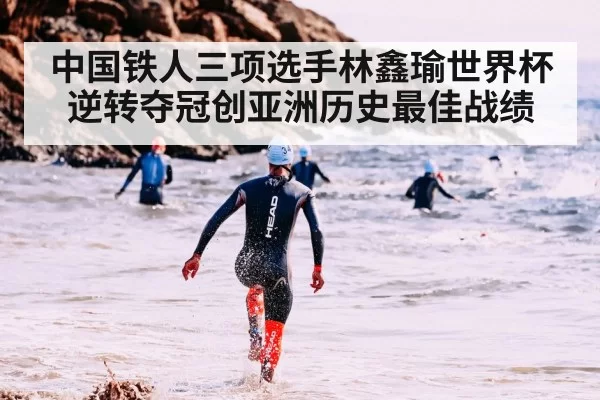 中国铁人三项选手林鑫瑜世界杯逆转夺冠创亚洲历史最佳战绩
