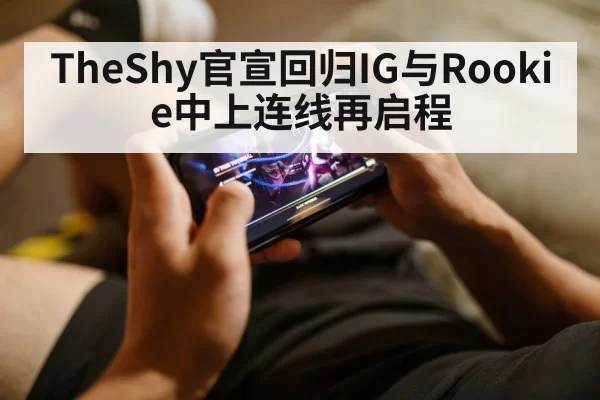 TheShy官宣回归IG与Rookie中上连线再启程