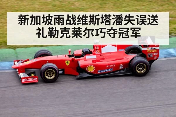 新加坡雨战维斯塔潘失误送礼勒克莱尔巧夺冠军